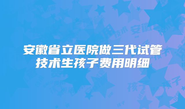 安徽省立医院做三代试管技术生孩子费用明细