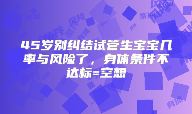 45岁别纠结试管生宝宝几率与风险了，身体条件不达标=空想