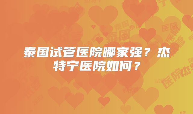 泰国试管医院哪家强？杰特宁医院如何？