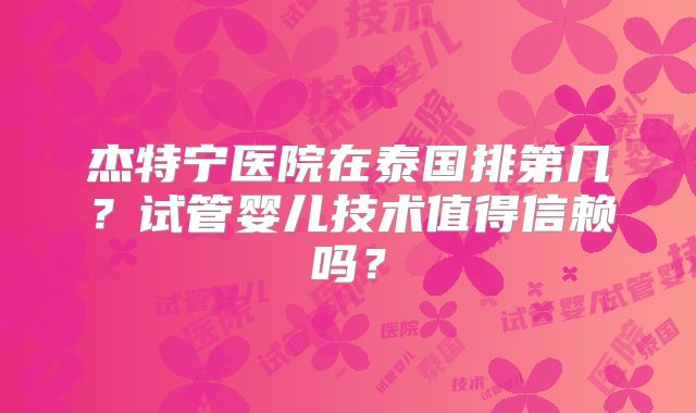 杰特宁医院在泰国排第几？试管婴儿技术值得信赖吗？