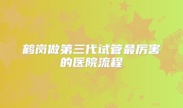 鹤岗做第三代试管最厉害的医院流程