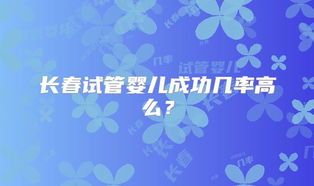 长春试管婴儿成功几率高么？