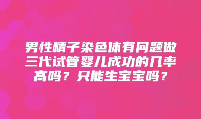 男性精子染色体有问题做三代试管婴儿成功的几率高吗?只能生宝宝吗?