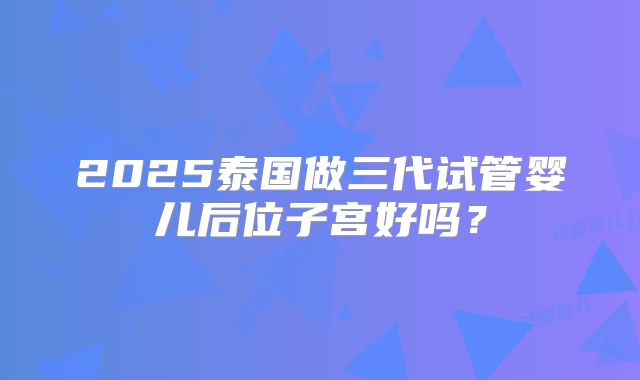 2025泰国做三代试管婴儿后位子宫好吗？