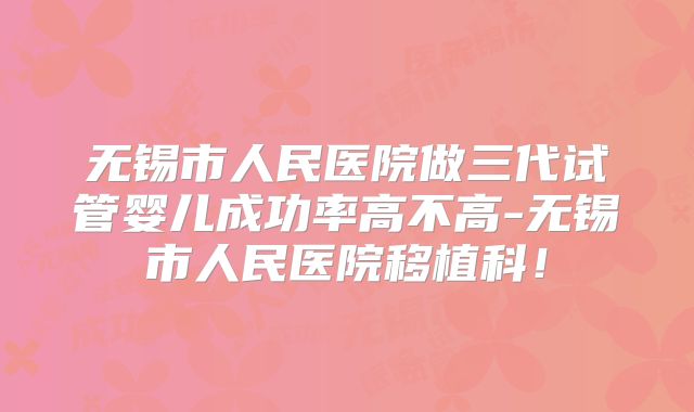 无锡市人民医院做三代试管婴儿成功率高不高-无锡市人民医院移植科！