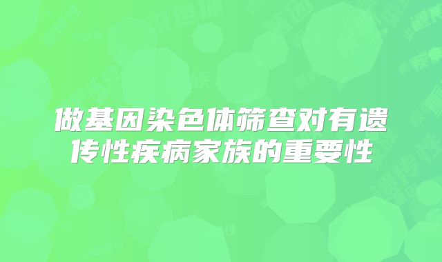 做基因染色体筛查对有遗传性疾病家族的重要性