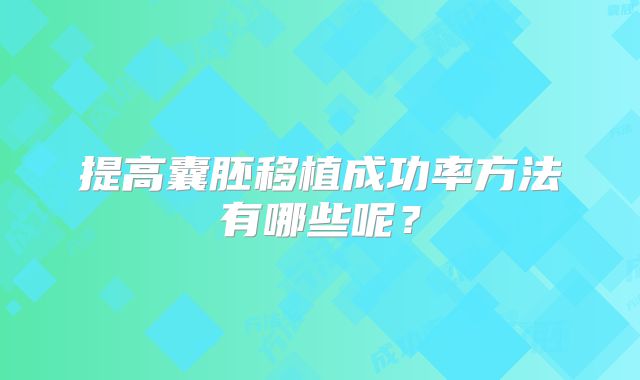 提高囊胚移植成功率方法有哪些呢？