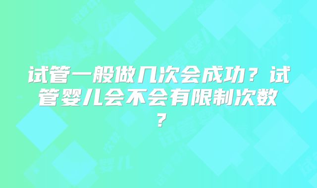 试管一般做几次会成功？试管婴儿会不会有限制次数？