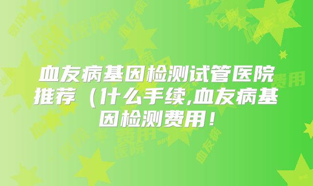 血友病基因检测试管医院推荐(什么手续,血友病基因检测费用!