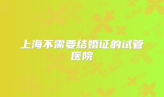 上海不需要结婚证的试管医院