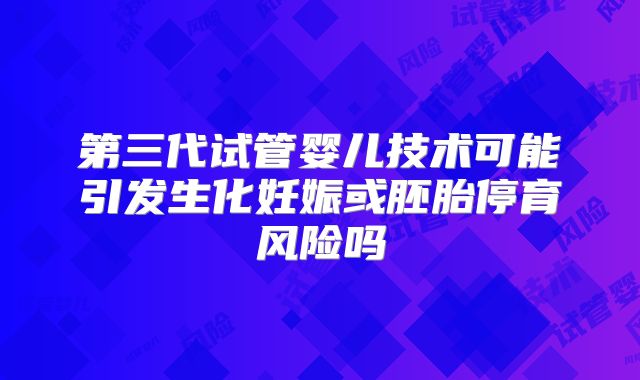 第三代试管婴儿技术可能引发生化妊娠或胚胎停育风险吗