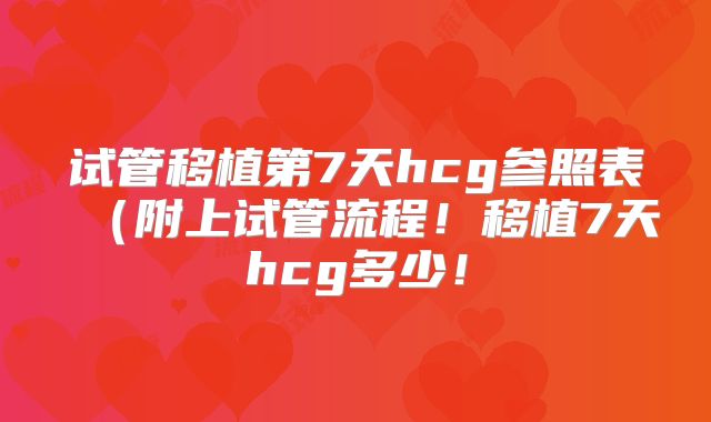 试管移植第7天hcg参照表(附上试管流程!移植7天hcg多少!