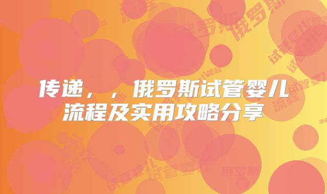 传递,,俄罗斯试管婴儿流程及实用攻略分享