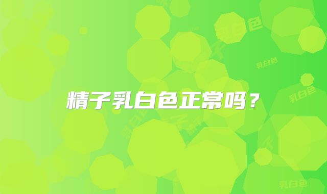 精子乳白色正常吗？