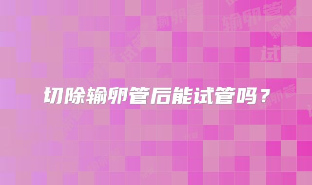 切除输卵管后能试管吗？