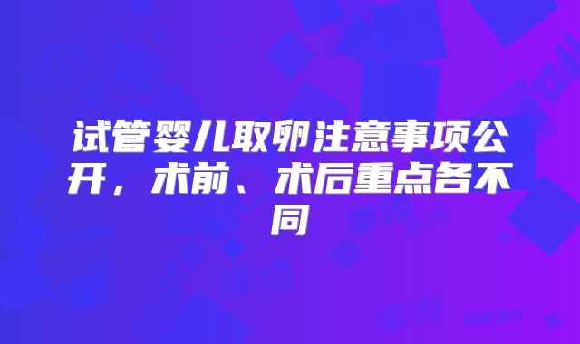 试管婴儿取卵注意事项公开，术前、术后重点各不同