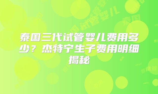 泰国三代试管婴儿费用多少?杰特宁生子费用明细揭秘