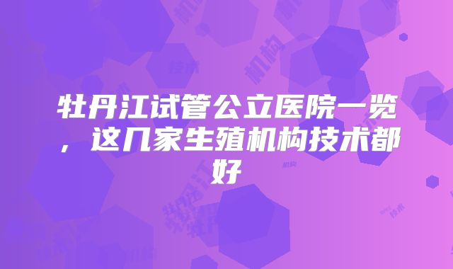 牡丹江试管公立医院一览,这几家生殖机构技术都好