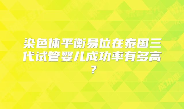 染色体平衡易位在泰国三代试管婴儿成功率有多高？