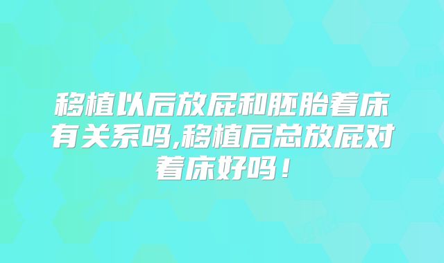 移植以后放屁和胚胎着床有关系吗,移植后总放屁对着床好吗！