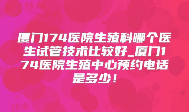 厦门174医院生殖科哪个医生试管技术比较好_厦门174医院生殖中心预约电话是多少！