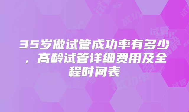 35岁做试管成功率有多少，高龄试管详细费用及全程时间表