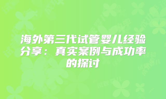 海外第三代试管婴儿经验分享：真实案例与成功率的探讨