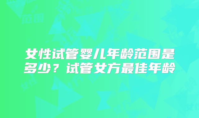 女性试管婴儿年龄范围是多少?试管女方最佳年龄