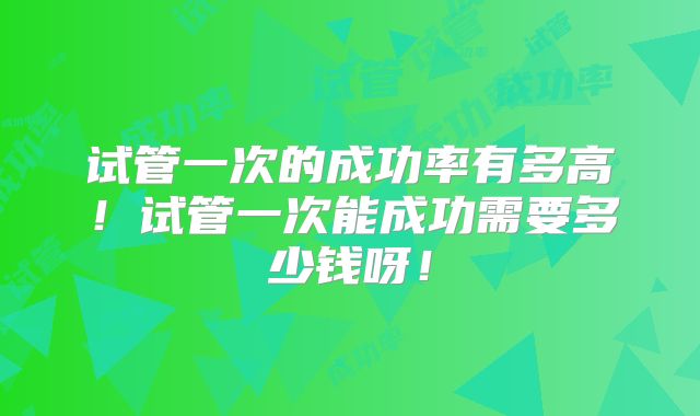 试管一次的成功率有多高！试管一次能成功需要多少钱呀！