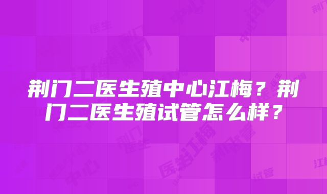 荆门二医生殖中心江梅?荆门二医生殖试管怎么样?