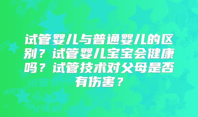 试管婴儿与普通婴儿的区别？试管婴儿宝宝会健康吗？试管技术对父母是否有伤害？