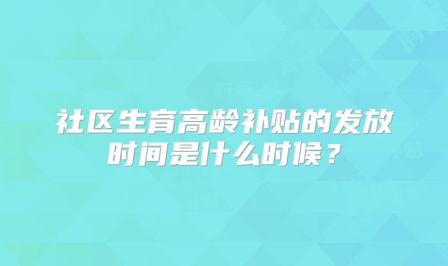 社区生育高龄补贴的发放时间是什么时候?