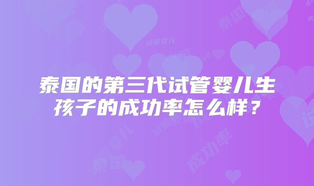 泰国的第三代试管婴儿生孩子的成功率怎么样？