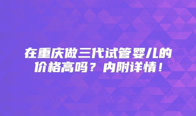 在重庆做三代试管婴儿的价格高吗？内附详情！