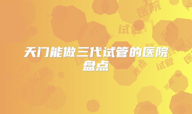 天门能做三代试管的医院盘点