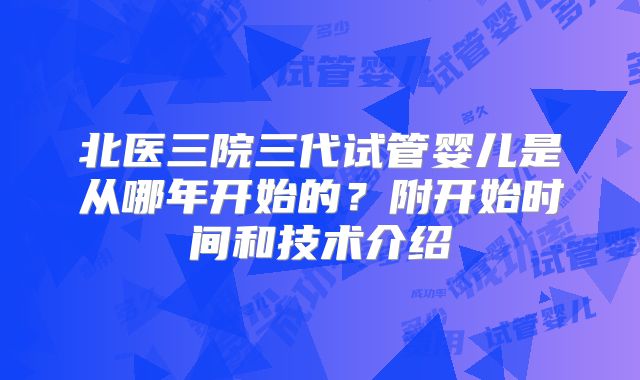 北医三院三代试管婴儿是从哪年开始的？附开始时间和技术介绍