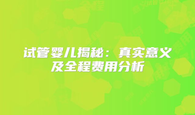 试管婴儿揭秘：真实意义及全程费用分析