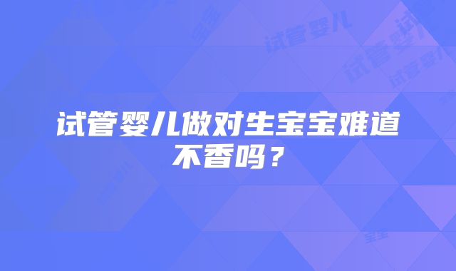试管婴儿做对生宝宝难道不香吗？