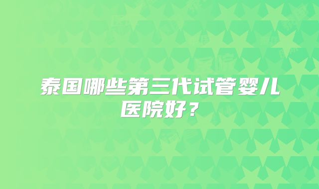 泰国哪些第三代试管婴儿医院好？