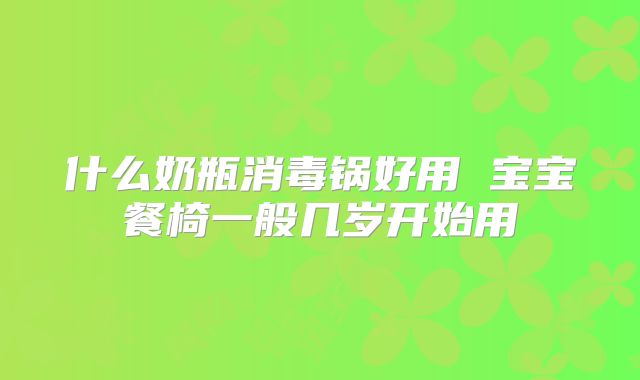 什么奶瓶消毒锅好用 宝宝餐椅一般几岁开始用