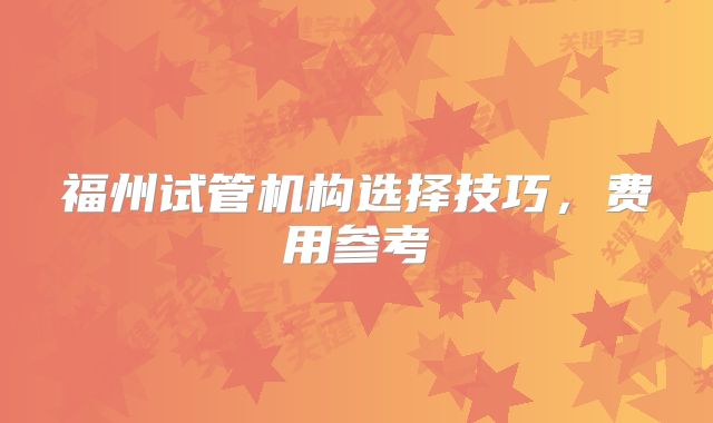 福州试管机构选择技巧，费用参考