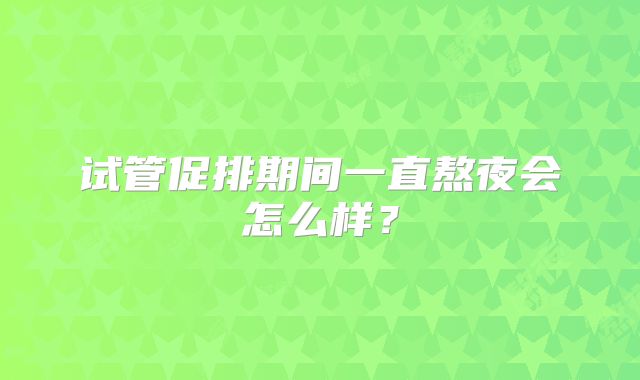 试管促排期间一直熬夜会怎么样?