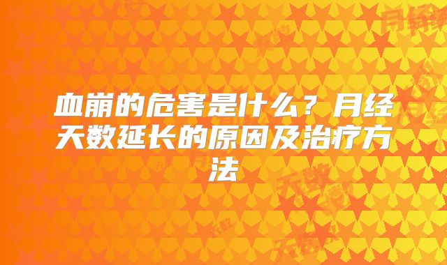 血崩的危害是什么？月经天数延长的原因及治疗方法
