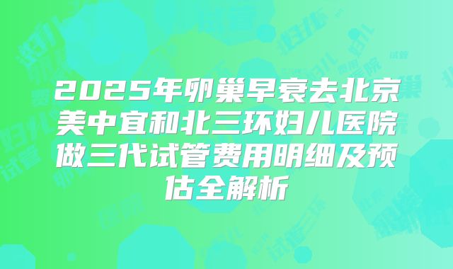 2025年卵巢早衰去北京美中宜和北三环妇儿医院做三代试管费用明细及预估全解析