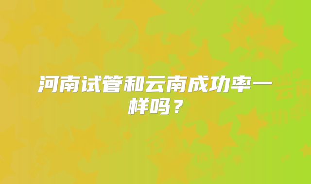 河南试管和云南成功率一样吗？