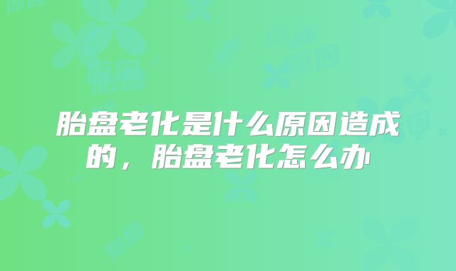 胎盘老化是什么原因造成的，胎盘老化怎么办