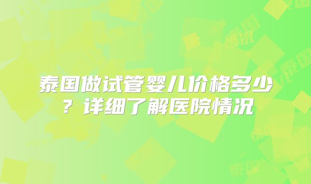 泰国做试管婴儿价格多少？详细了解医院情况