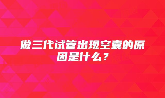 做三代试管出现空囊的原因是什么？