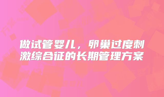 做试管婴儿，卵巢过度刺激综合征的长期管理方案