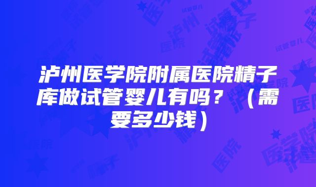 泸州医学院附属医院精子库做试管婴儿有吗?(需要多少钱)
